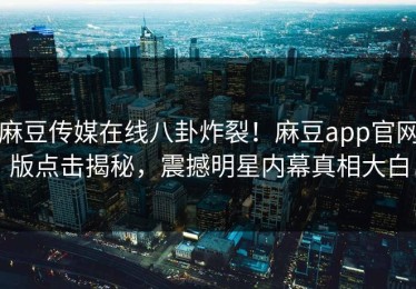 麻豆传媒在线八卦炸裂！麻豆app官网版点击揭秘，震撼明星内幕真相大白