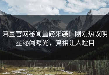麻豆官网秘闻重磅来袭！刚刚热议明星秘闻曝光，真相让人瞠目