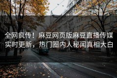 全网疯传！麻豆网页版麻豆直播传媒实时更新，热门圈内人秘闻真相大白