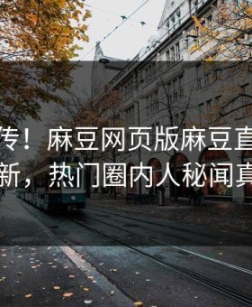 全网疯传！麻豆网页版麻豆直播传媒实时更新，热门圈内人秘闻真相大白