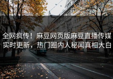 全网疯传！麻豆网页版麻豆直播传媒实时更新，热门圈内人秘闻真相大白