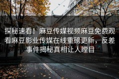 探秘速看！麻豆传媒视频麻豆免费观看麻豆影业传媒在线重磅更新，反差事件揭秘真相让人瞠目