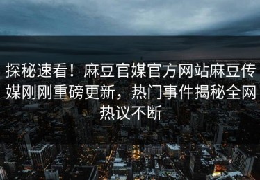 探秘速看！麻豆官媒官方网站麻豆传媒刚刚重磅更新，热门事件揭秘全网热议不断