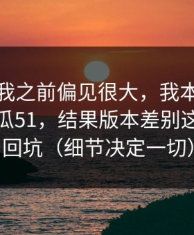 我承认我之前偏见很大，我本来准备放弃吃瓜51，结果版本差别这点让我回坑（细节决定一切）