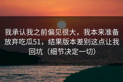 我承认我之前偏见很大，我本来准备放弃吃瓜51，结果版本差别这点让我回坑（细节决定一切）