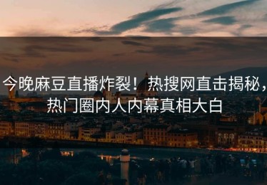 今晚麻豆直播炸裂！热搜网直击揭秘，热门圈内人内幕真相大白