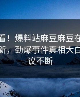 直击速看！爆料站麻豆麻豆在线观看重磅更新，劲爆事件真相大白全网热议不断
