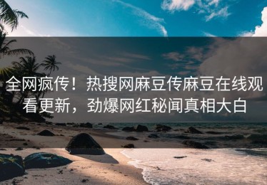 全网疯传！热搜网麻豆传麻豆在线观看更新，劲爆网红秘闻真相大白