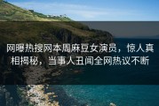 网曝热搜网本周麻豆女演员，惊人真相揭秘，当事人丑闻全网热议不断