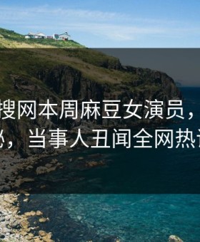 网曝热搜网本周麻豆女演员，惊人真相揭秘，当事人丑闻全网热议不断