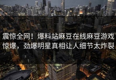 震惊全网！爆料站麻豆在线麻豆游戏惊爆，劲爆明星真相让人细节太炸裂