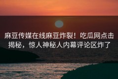 麻豆传媒在线麻豆炸裂！吃瓜网点击揭秘，惊人神秘人内幕评论区炸了