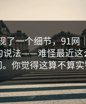 有人发现了一个细节，91网｜关于更新提示的说法——难怪最近这么多人在问。你觉得这算不算实锤