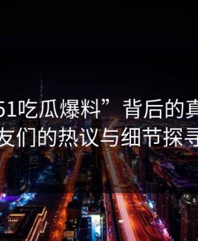 揭秘“51吃瓜爆料”背后的真相：网友们的热议与细节探寻