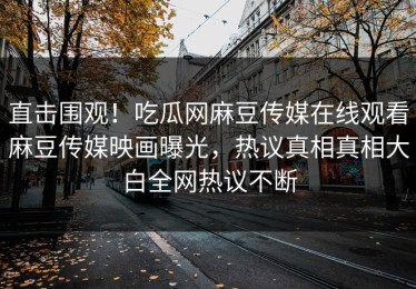 直击围观！吃瓜网麻豆传媒在线观看麻豆传媒映画曝光，热议真相真相大白全网热议不断