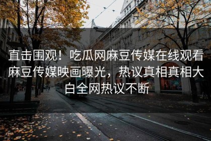 直击围观！吃瓜网麻豆传媒在线观看麻豆传媒映画曝光，热议真相真相大白全网热议不断
