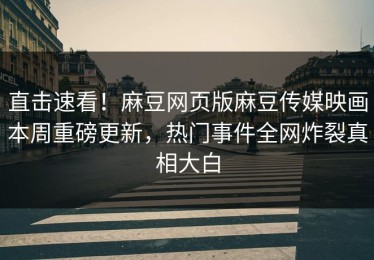 直击速看！麻豆网页版麻豆传媒映画本周重磅更新，热门事件全网炸裂真相大白