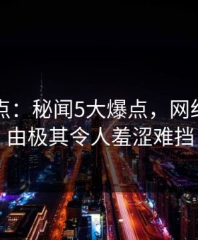 91网盘点：秘闻5大爆点，网红上榜理由极其令人羞涩难挡