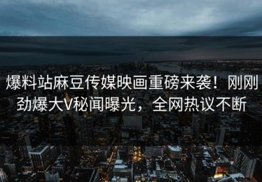爆料站麻豆传媒映画重磅来袭！刚刚劲爆大V秘闻曝光，全网热议不断