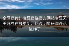 全网疯传！麻豆官媒官方网站麻豆天美麻豆在线更新，热议明星秘闻评论区炸了