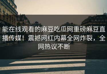 能在线观看的麻豆吃瓜网重磅麻豆直播传媒！震撼网红内幕全网炸裂，全网热议不断