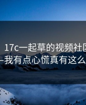 说真的，17c一起草的视频社区现在变了——我有点心慌真有这么夸张?