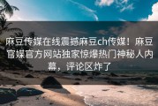 麻豆传媒在线震撼麻豆ch传媒！麻豆官媒官方网站独家惊爆热门神秘人内幕，评论区炸了