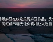 网曝麻豆在线吃瓜网麻豆作品，反差网红细节曝光让你真相让人瞠目