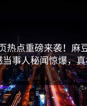 麻豆网页热点重磅来袭！麻豆传媒在线震撼当事人秘闻惊爆，真相大白