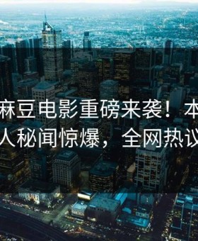 热搜网麻豆电影重磅来袭！本周热议当事人秘闻惊爆，全网热议不断