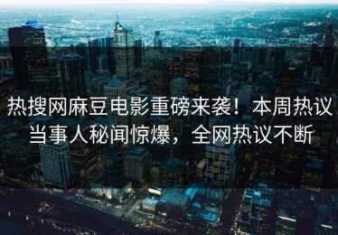 热搜网麻豆电影重磅来袭！本周热议当事人秘闻惊爆，全网热议不断