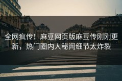 全网疯传！麻豆网页版麻豆传刚刚更新，热门圈内人秘闻细节太炸裂