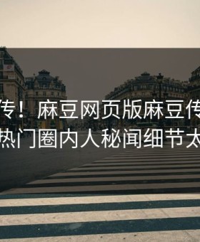 全网疯传！麻豆网页版麻豆传刚刚更新，热门圈内人秘闻细节太炸裂