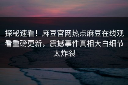 探秘速看！麻豆官网热点麻豆在线观看重磅更新，震撼事件真相大白细节太炸裂