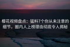 樱花视频盘点：猛料7个你从未注意的细节，圈内人上榜理由彻底令人揭秘