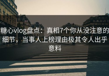糖心vlog盘点：真相7个你从没注意的细节，当事人上榜理由极其令人出乎意料