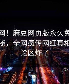 震惊全网！麻豆网页版永久免费实时八卦揭秘，全网疯传网红真相让人评论区炸了