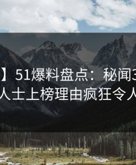 【独家】51爆料盘点：秘闻3大误区，业内人士上榜理由疯狂令人炸锅