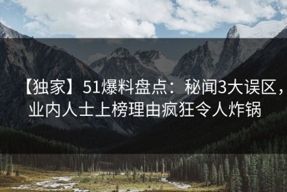 【独家】51爆料盘点：秘闻3大误区，业内人士上榜理由疯狂令人炸锅