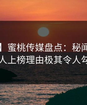 【速报】蜜桃传媒盘点：秘闻3大误区，主持人上榜理由极其令人勾魂摄魄