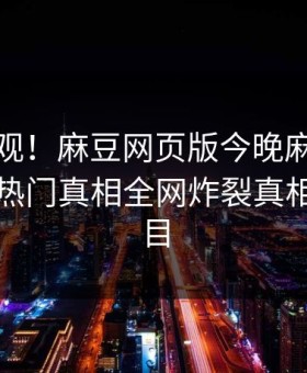 探秘围观！麻豆网页版今晚麻豆传媒曝光，热门真相全网炸裂真相让人瞠目