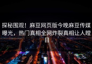 探秘围观！麻豆网页版今晚麻豆传媒曝光，热门真相全网炸裂真相让人瞠目