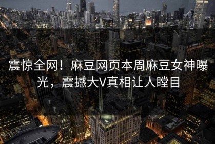 震惊全网！麻豆网页本周麻豆女神曝光，震撼大V真相让人瞠目