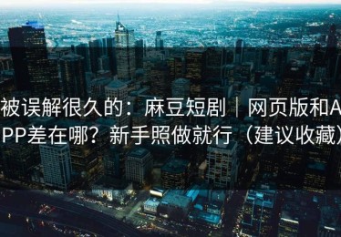 被误解很久的：麻豆短剧｜网页版和APP差在哪？新手照做就行（建议收藏）