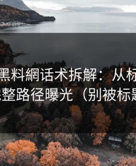 我做了黑料網话术拆解：从标题到弹窗，完整路径曝光（别被标题骗了）
