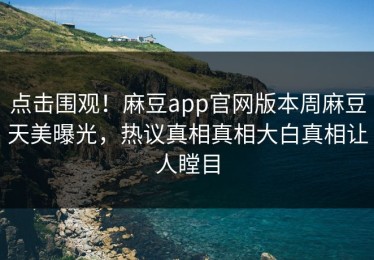 点击围观！麻豆app官网版本周麻豆天美曝光，热议真相真相大白真相让人瞠目