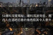 51爆料深度揭秘：爆料风波背后，圈内人在酒吧后巷的角色极其令人意外