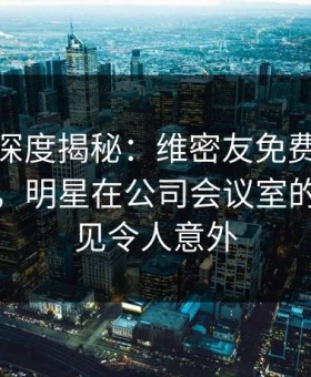 微密圈深度揭秘：维密友免费观看风波背后，明星在公司会议室的角色罕见令人意外