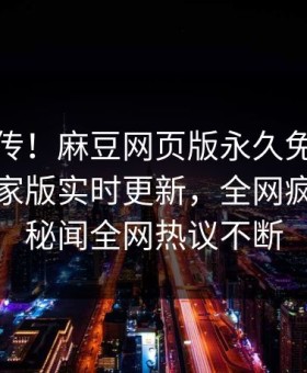 全网疯传！麻豆网页版永久免费哈喽麻豆商家版实时更新，全网疯传明星秘闻全网热议不断