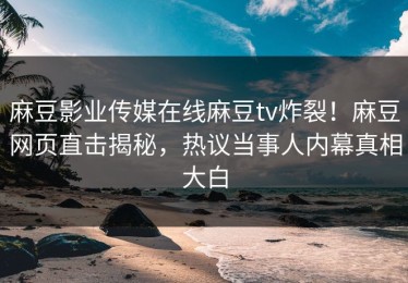 麻豆影业传媒在线麻豆tv炸裂！麻豆网页直击揭秘，热议当事人内幕真相大白